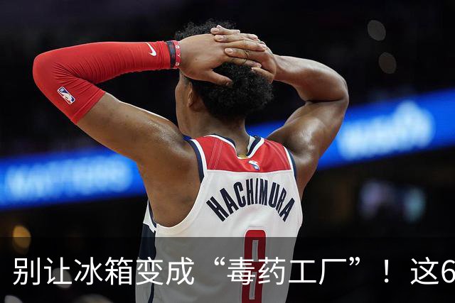 别让冰箱变成“毒药工厂”！这6种食材别随便放