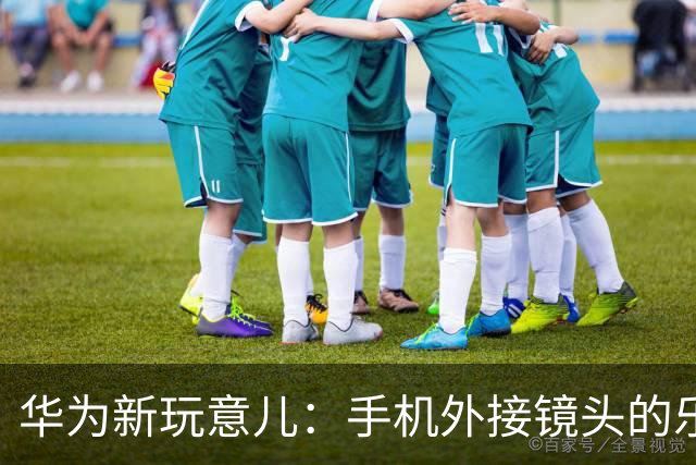 华为新玩意儿：手机外接镜头的乐趣与麻烦