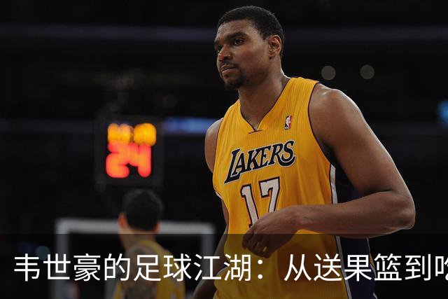 韦世豪的足球江湖：从送果篮到吃红牌的传奇之路