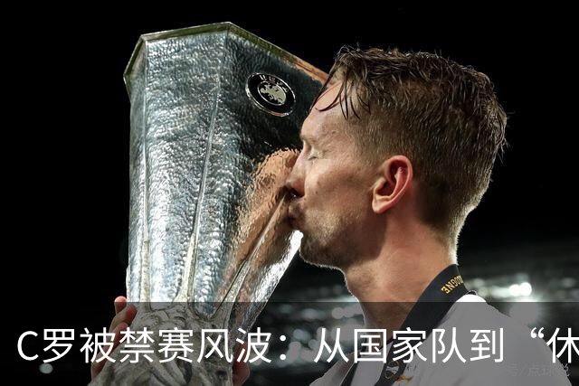 C罗被禁赛风波：从国家队到“休息室”，他能否东山再起？